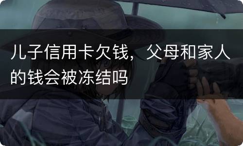 儿子信用卡欠钱，父母和家人的钱会被冻结吗