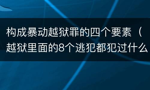 构成暴动越狱罪的四个要素（越狱里面的8个逃犯都犯过什么罪）