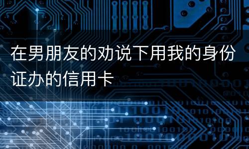 在男朋友的劝说下用我的身份证办的信用卡