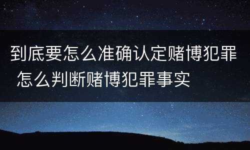 到底要怎么准确认定赌博犯罪 怎么判断赌博犯罪事实