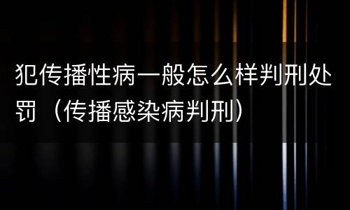 犯传播性病一般怎么样判刑处罚（传播感染病判刑）