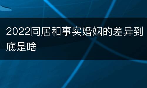 2022同居和事实婚姻的差异到底是啥