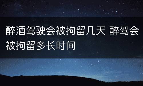 醉酒驾驶会被拘留几天 醉驾会被拘留多长时间