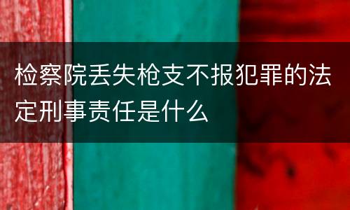 检察院丢失枪支不报犯罪的法定刑事责任是什么