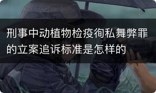 刑事中动植物检疫徇私舞弊罪的立案追诉标准是怎样的