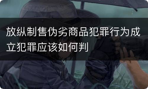 放纵制售伪劣商品犯罪行为成立犯罪应该如何判