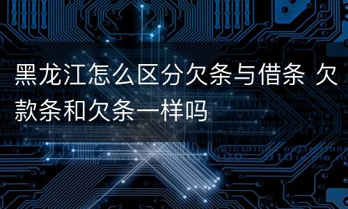 黑龙江怎么区分欠条与借条 欠款条和欠条一样吗