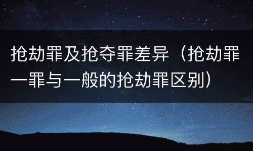 抢劫罪及抢夺罪差异（抢劫罪一罪与一般的抢劫罪区别）