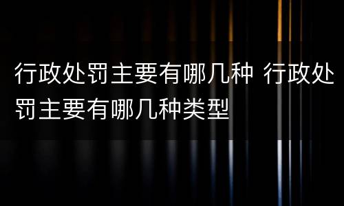 行政处罚主要有哪几种 行政处罚主要有哪几种类型