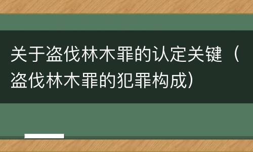 关于盗伐林木罪的认定关键（盗伐林木罪的犯罪构成）