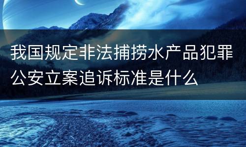 我国规定非法捕捞水产品犯罪公安立案追诉标准是什么