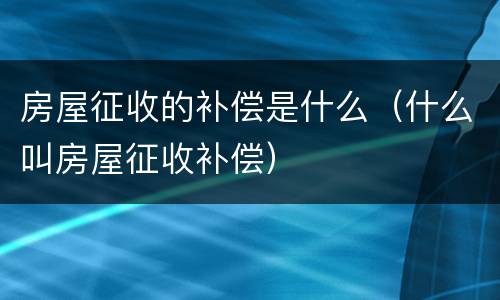 房屋征收的补偿是什么（什么叫房屋征收补偿）