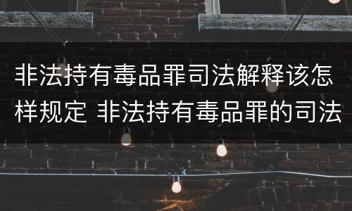 非法持有毒品罪司法解释该怎样规定 非法持有毒品罪的司法解释