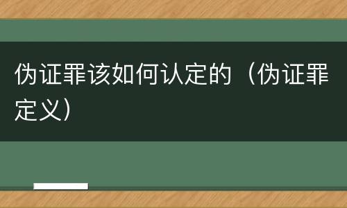 伪证罪该如何认定的（伪证罪定义）