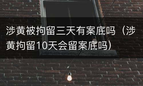 涉黄被拘留三天有案底吗（涉黄拘留10天会留案底吗）