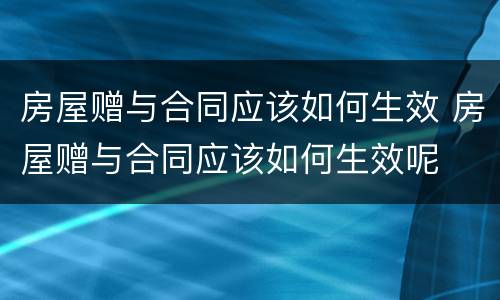 房屋赠与合同应该如何生效 房屋赠与合同应该如何生效呢
