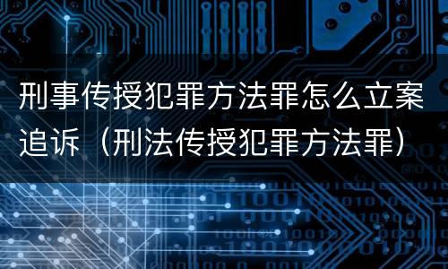 刑事传授犯罪方法罪怎么立案追诉（刑法传授犯罪方法罪）