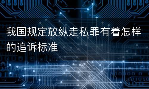 我国规定放纵走私罪有着怎样的追诉标准