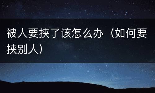 被人要挟了该怎么办（如何要挟别人）