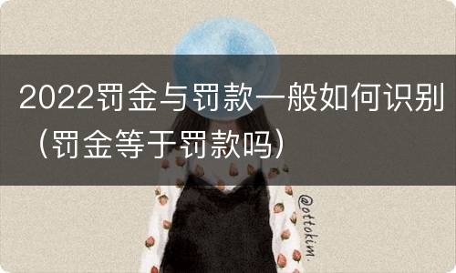 2022罚金与罚款一般如何识别（罚金等于罚款吗）