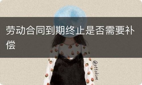 劳动合同到期终止是否需要补偿