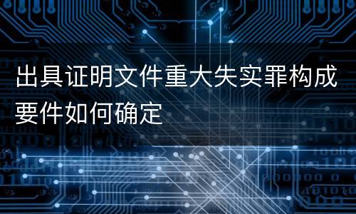 出具证明文件重大失实罪构成要件如何确定