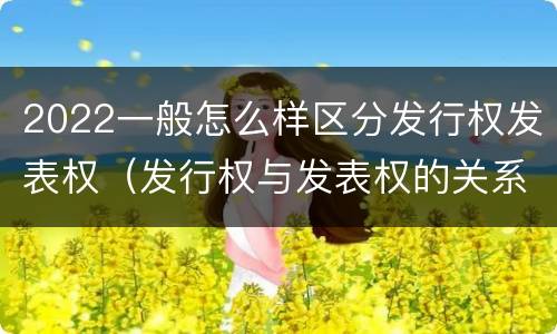 2022一般怎么样区分发行权发表权（发行权与发表权的关系）