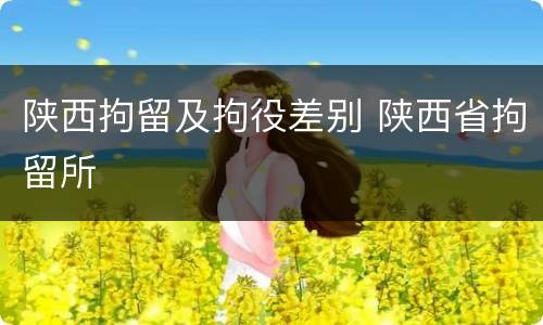 陕西拘留及拘役差别 陕西省拘留所