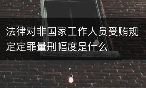 法律对非国家工作人员受贿规定定罪量刑幅度是什么