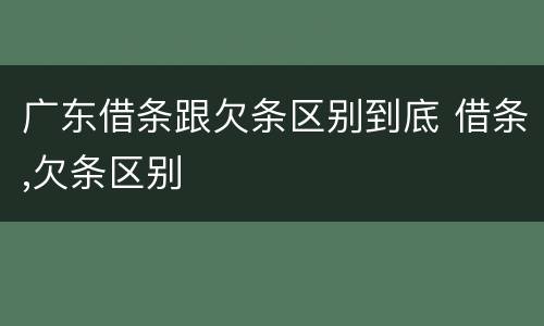 广东借条跟欠条区别到底 借条,欠条区别
