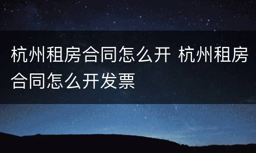 杭州租房合同怎么开 杭州租房合同怎么开发票