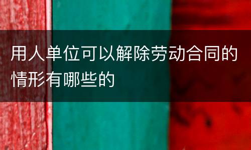 用人单位可以解除劳动合同的情形有哪些的