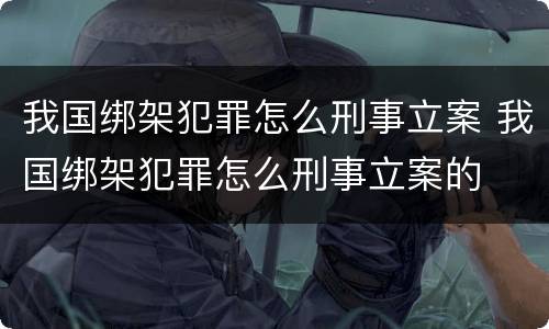 我国绑架犯罪怎么刑事立案 我国绑架犯罪怎么刑事立案的