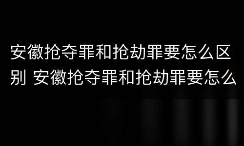 安徽抢夺罪和抢劫罪要怎么区别 安徽抢夺罪和抢劫罪要怎么区别呢