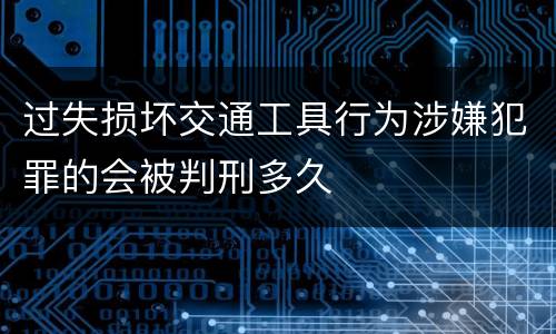 过失损坏交通工具行为涉嫌犯罪的会被判刑多久