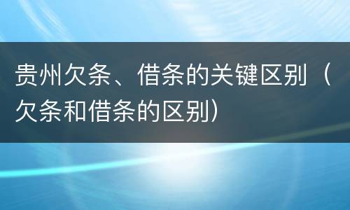 贵州欠条、借条的关键区别（欠条和借条的区别）