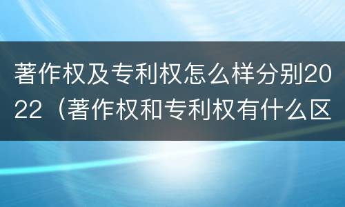 著作权及专利权怎么样分别2022（著作权和专利权有什么区别）