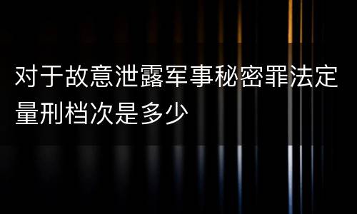 对于故意泄露军事秘密罪法定量刑档次是多少