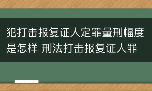 犯打击报复证人定罪量刑幅度是怎样 刑法打击报复证人罪