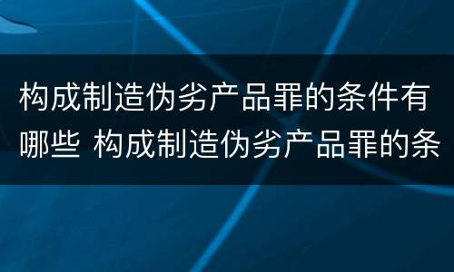 构成制造伪劣产品罪的条件有哪些 构成制造伪劣产品罪的条件有哪些呢