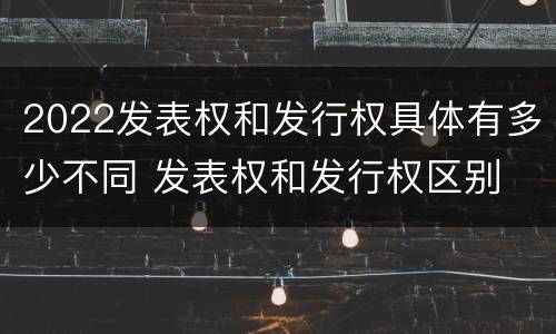 2022发表权和发行权具体有多少不同 发表权和发行权区别