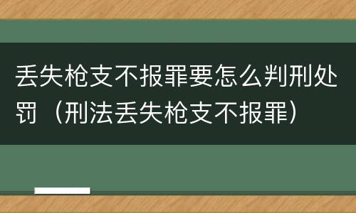丢失枪支不报罪要怎么判刑处罚（刑法丢失枪支不报罪）