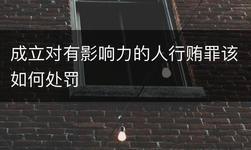 成立对有影响力的人行贿罪该如何处罚