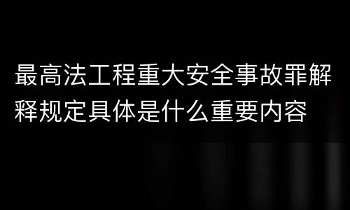 最高法工程重大安全事故罪解释规定具体是什么重要内容