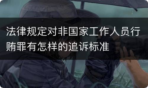 法律规定对非国家工作人员行贿罪有怎样的追诉标准