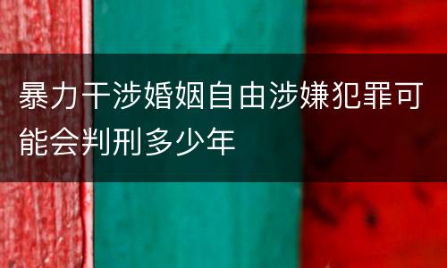 暴力干涉婚姻自由涉嫌犯罪可能会判刑多少年