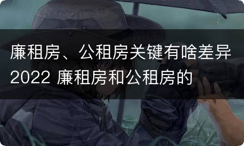 廉租房、公租房关键有啥差异2022 廉租房和公租房的
