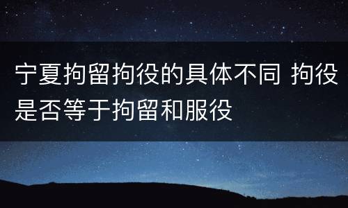 宁夏拘留拘役的具体不同 拘役是否等于拘留和服役