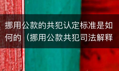 挪用公款的共犯认定标准是如何的（挪用公款共犯司法解释）
