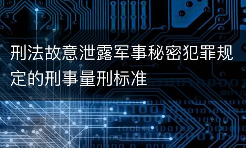 刑法故意泄露军事秘密犯罪规定的刑事量刑标准